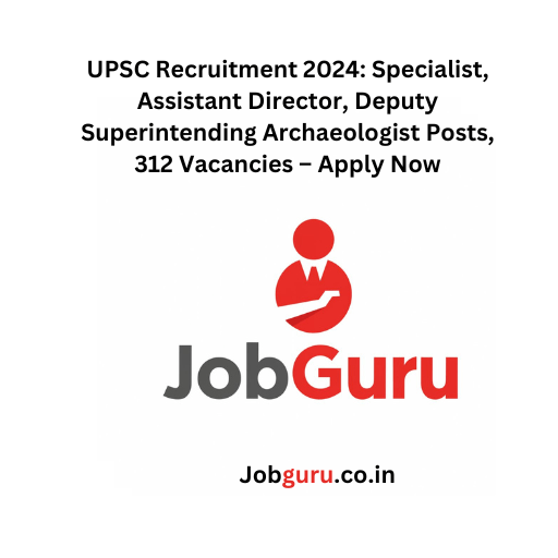 UPSC Recruitment 2024: Specialist, Assistant Director, Deputy Superintending Archaeologist Posts, 312 Vacancies 